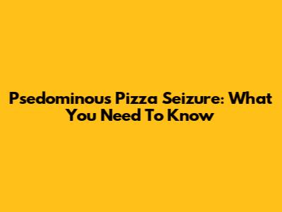 Psedominous Pizza Seizure: What You Need To Know