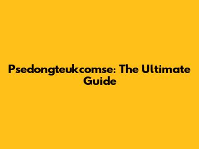 Psedongteukcomse: The Ultimate Guide