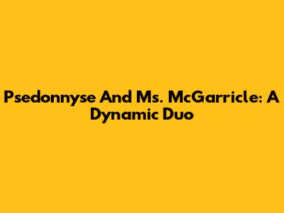 Psedonnyse And Ms. McGarricle: A Dynamic Duo