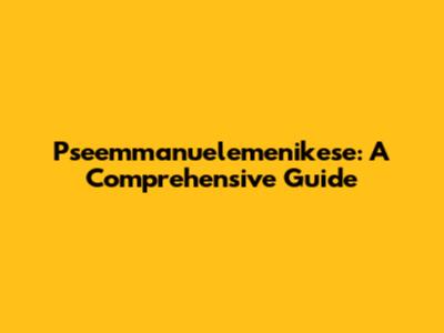 Pseemmanuelemenikese: A Comprehensive Guide
