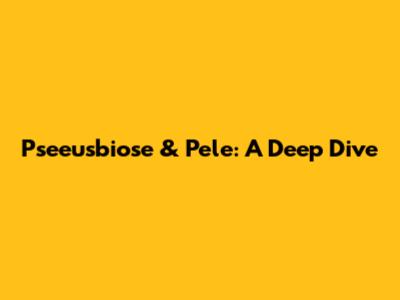 Pseeusbiose & Pele: A Deep Dive
