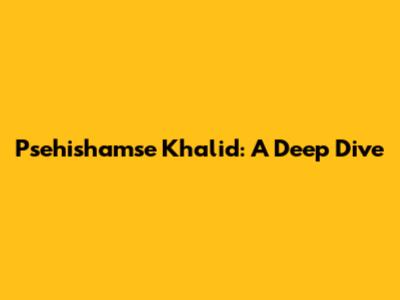 Psehishamse Khalid: A Deep Dive