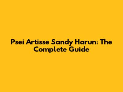 Psei Artisse Sandy Harun: The Complete Guide