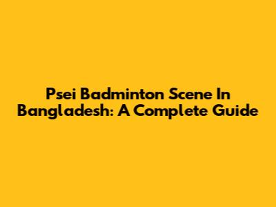 Psei Badminton Scene In Bangladesh: A Complete Guide