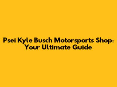 Psei Kyle Busch Motorsports Shop: Your Ultimate Guide