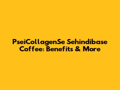 PseiCollagenSe Sehindibase Coffee: Benefits & More