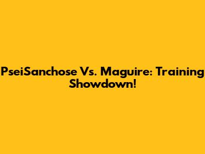 PseiSanchose Vs. Maguire: Training Showdown!