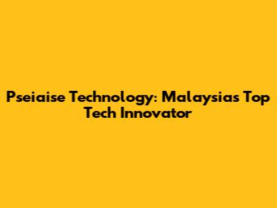 Pseiaise Technology: Malaysia's Top Tech Innovator