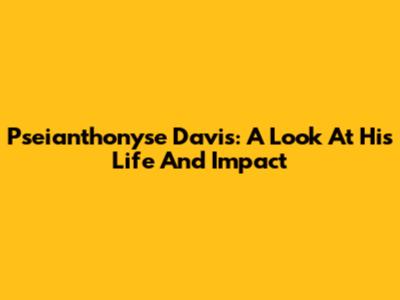 Pseianthonyse Davis: A Look At His Life And Impact