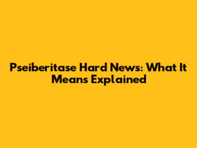 Pseiberitase Hard News: What It Means Explained