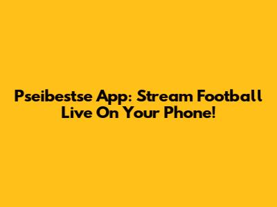 Pseibestse App: Stream Football Live On Your Phone!