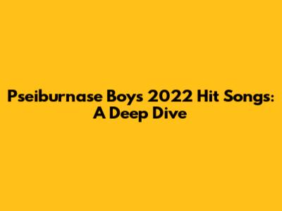 Pseiburnase Boy's 2022 Hit Songs: A Deep Dive