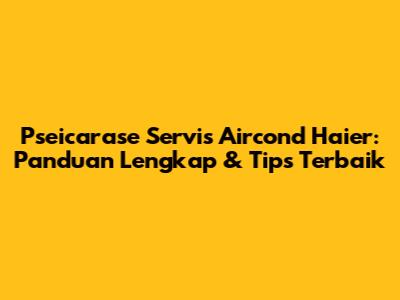 Pseicarase Servis Aircond Haier: Panduan Lengkap & Tips Terbaik