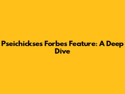 Pseichickse's Forbes Feature: A Deep Dive
