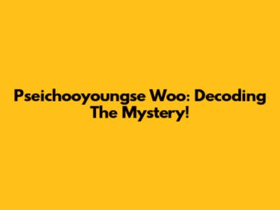 Pseichooyoungse Woo: Decoding The Mystery!