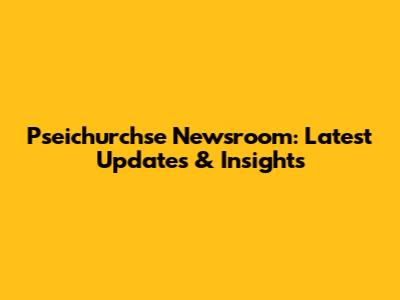 Pseichurchse Newsroom: Latest Updates & Insights