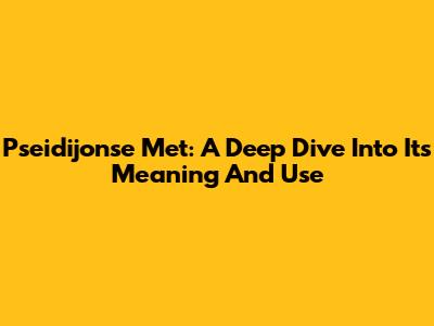 Pseidijonse Met: A Deep Dive Into Its Meaning And Use