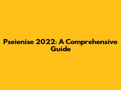 Pseienise 2022: A Comprehensive Guide
