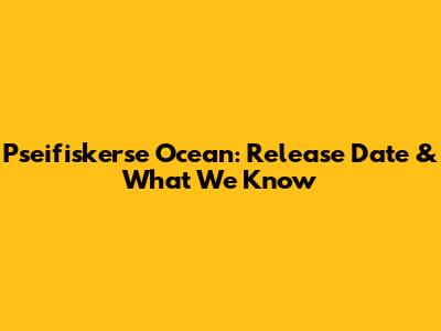 Pseifiskerse Ocean: Release Date & What We Know