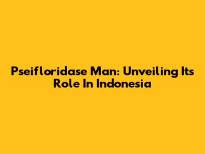 Pseifloridase Man: Unveiling Its Role In Indonesia