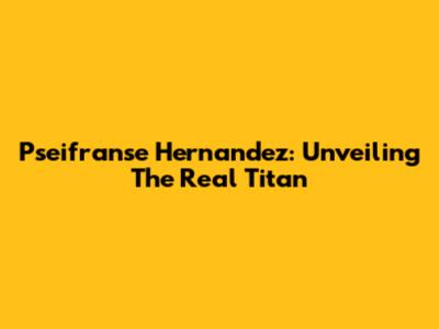 Pseifranse Hernandez: Unveiling The Real Titan