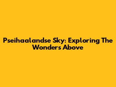 Pseihaalandse Sky: Exploring The Wonders Above