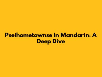 Pseihometownse In Mandarin: A Deep Dive