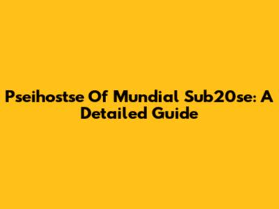 Pseihostse Of Mundial Sub20se: A Detailed Guide