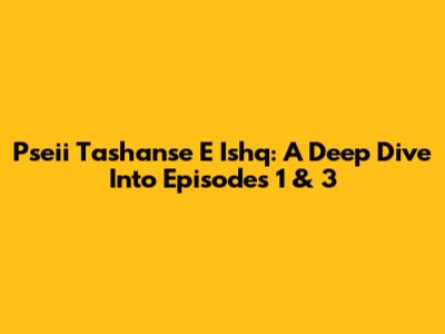 Pseii Tashanse E Ishq: A Deep Dive Into Episodes 1 & 3