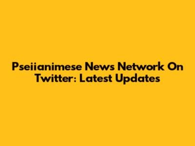Pseiianimese News Network On Twitter: Latest Updates