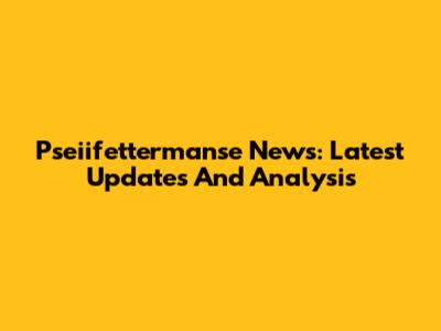 Pseiifettermanse News: Latest Updates And Analysis