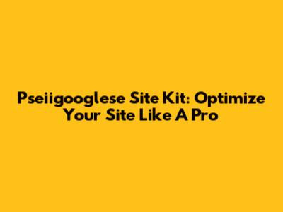 Pseiigooglese Site Kit: Optimize Your Site Like A Pro