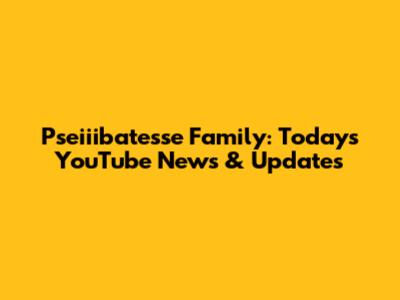 Pseiiibatesse Family: Today's YouTube News & Updates