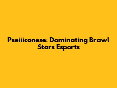 Pseiiiconese: Dominating Brawl Stars Esports