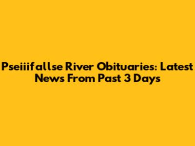 Pseiiifallse River Obituaries: Latest News From Past 3 Days