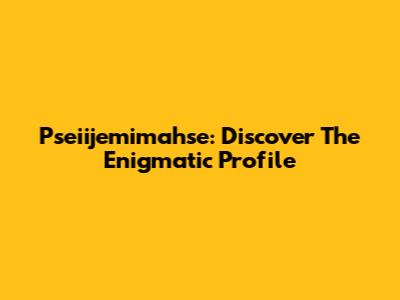 Pseiijemimahse: Discover The Enigmatic Profile