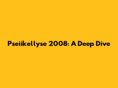 Pseiikellyse 2008: A Deep Dive