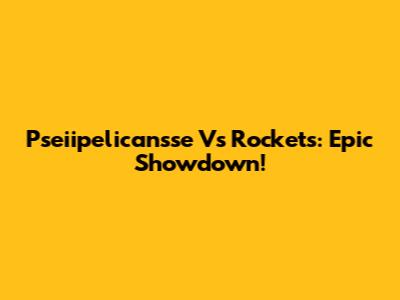 Pseiipelicansse Vs Rockets: Epic Showdown!
