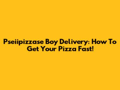 Pseiipizzase Boy Delivery: How To Get Your Pizza Fast!