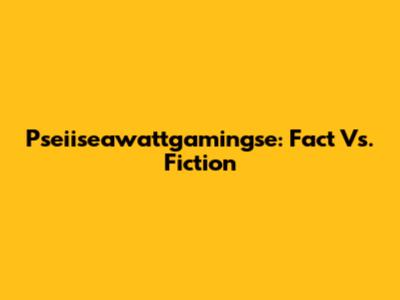 Pseiiseawattgamingse: Fact Vs. Fiction