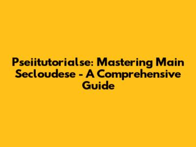 Pseiitutorialse: Mastering Main Secloudese - A Comprehensive Guide