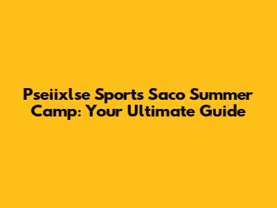 Pseiixlse Sports Saco Summer Camp: Your Ultimate Guide