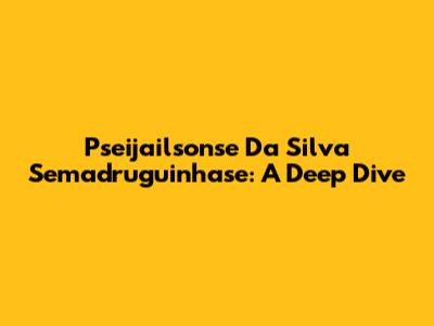 Pseijailsonse Da Silva Semadruguinhase: A Deep Dive