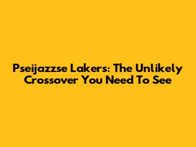 Pseijazzse Lakers: The Unlikely Crossover You Need To See