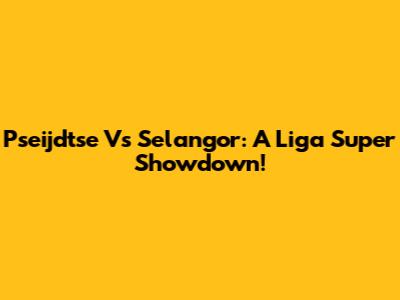 Pseijdtse Vs Selangor: A Liga Super Showdown!