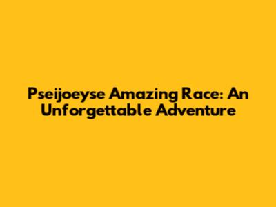 Pseijoeyse Amazing Race: An Unforgettable Adventure