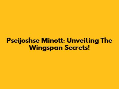 Pseijoshse Minott: Unveiling The Wingspan Secrets!