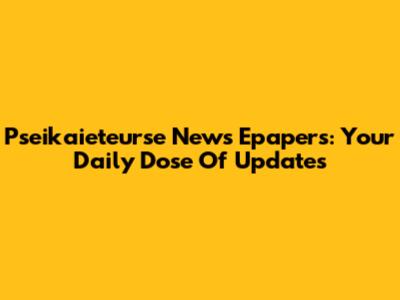 Pseikaieteurse News Epapers: Your Daily Dose Of Updates