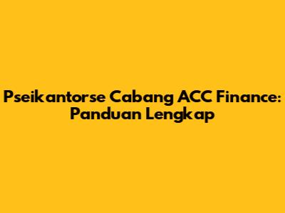 Pseikantorse Cabang ACC Finance: Panduan Lengkap