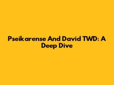 Pseikarense And David TWD: A Deep Dive